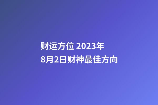 财运方位 2023年8月2日财神最佳方向